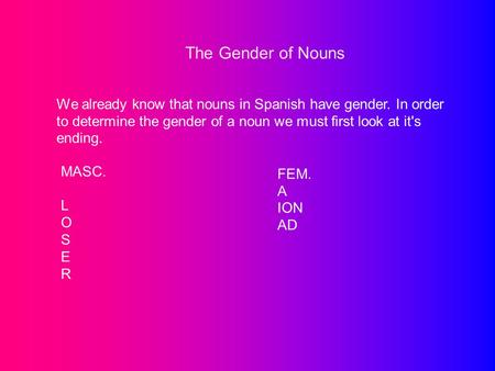 The Gender of Nouns We already know that nouns in Spanish have gender. In order to determine the gender of a noun we must first look at it's ending. MASC.