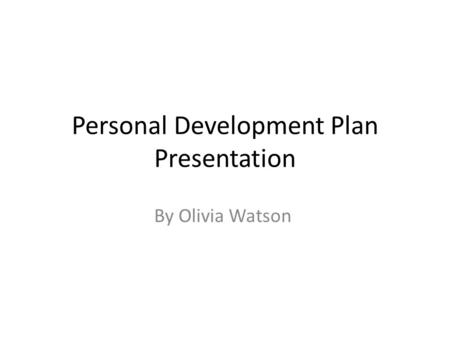 Personal Development Plan Presentation By Olivia Watson.