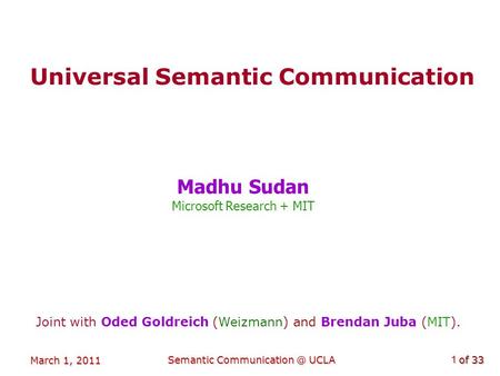 Of 33 March 1, 2011 Semantic UCLA1 Universal Semantic Communication Madhu Sudan Microsoft Research + MIT Joint with Oded Goldreich (Weizmann)