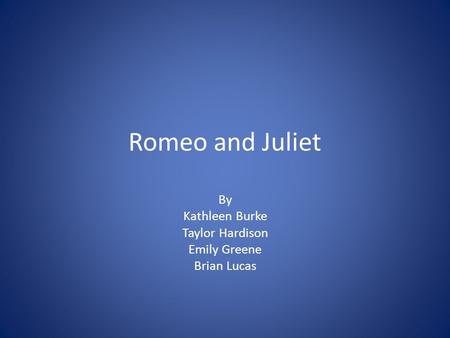 Romeo and Juliet By Kathleen Burke Taylor Hardison Emily Greene Brian Lucas.