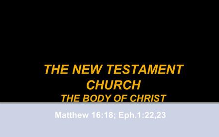 THE NEW TESTAMENT CHURCH THE BODY OF CHRIST Matthew 16:18; Eph.1:22,23.