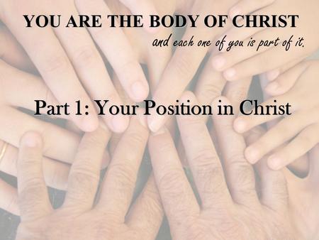 YOU ARE THE BODY OF CHRIST and each one of you is part of it. Part 1: Your Position in Christ.