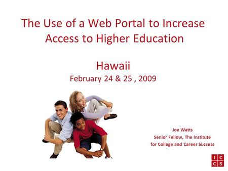 The Use of a Web Portal to Increase Access to Higher Education Hawaii February 24 & 25, 2009 Joe Watts Senior Fellow, The Institute for College and Career.