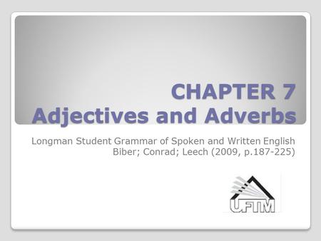 CHAPTER 7 Adjectives and Adverbs Longman Student Grammar of Spoken and Written English Biber; Conrad; Leech (2009, p.187-225)