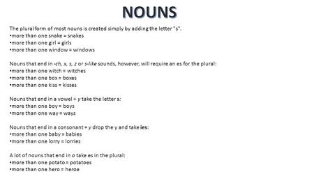 NOUNS The plural form of most nouns is created simply by adding the letter s. more than one snake = snakes more than one girl = girls more than one window.