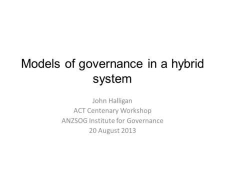 Models of governance in a hybrid system John Halligan ACT Centenary Workshop ANZSOG Institute for Governance 20 August 2013.