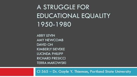 A STRUGGLE FOR EDUCATIONAL EQUALITY 1950-1980 ABBY LEVIN AMY NEWCOMB DAVID OH KIMBERLY SIEVEKE LUCINDA PHILIPP RICHARD PRESICCI TERRA MAKOWSKI CI 565 –