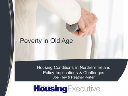 Poverty in Old Age Housing Conditions in Northern Ireland Policy Implications & Challenges Joe Frey & Heather Porter.