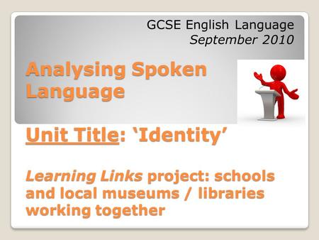 Analysing Spoken Language Unit Title: ‘Identity’ Learning Links project: schools and local museums / libraries working together GCSE English Language September.