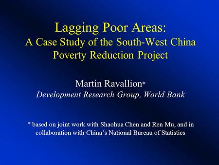 Lagging Poor Areas: A Case Study of the South-West China Poverty Reduction Project Martin Ravallion * Development Research Group, World Bank * based on.