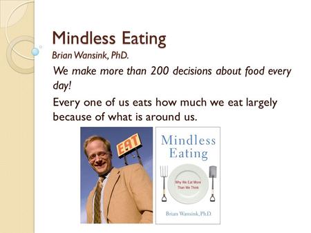 Mindless Eating Brian Wansink, PhD. We make more than 200 decisions about food every day! Every one of us eats how much we eat largely because of what.