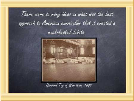 Harvard Tug of War team, 1888 There were so many ideas on what was the best approach to American curriculum that it created a much-heated debate.