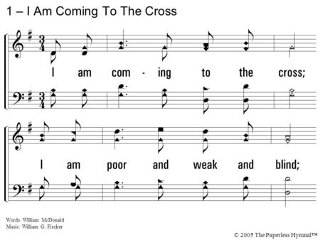 1. I am coming to the cross; I am poor and weak and blind; I am counting all but dross: I shall full salvation find. 1 – I Am Coming To The Cross Words: