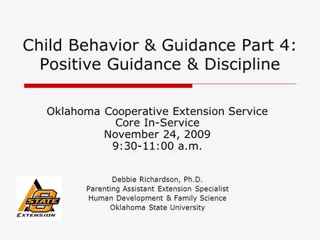 Child Behavior & Guidance Part 4: Positive Guidance & Discipline Oklahoma Cooperative Extension Service Core In-Service November 24, 2009 9:30-11:00 a.m.