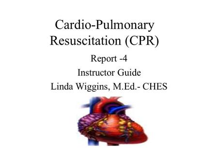 Cardio-Pulmonary Resuscitation (CPR) Report -4 Instructor Guide Linda Wiggins, M.Ed.- CHES.