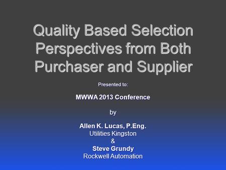 Quality Based Selection Perspectives from Both Purchaser and Supplier Presented to: MWWA 2013 Conference by Allen K. Lucas, P.Eng. Utilities Kingston &