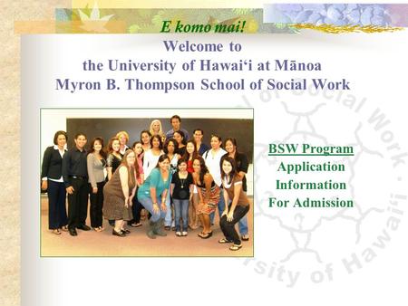 E komo mai! Welcome to the University of Hawai‘i at Mānoa Myron B. Thompson School of Social Work BSW Program Application Information For Admission.