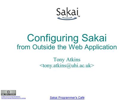 Creative Commons Attribution- NonCommercial-ShareAlike 2.5 License Sakai Programmer's Café Configuring Sakai from Outside the Web Application Tony Atkins.