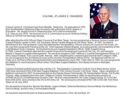 Colonel James E. Chambers hails from Marietta, Oklahoma. He graduated in 1975 from Southeastern Oklahoma State University with a Bachelor of Arts degree.