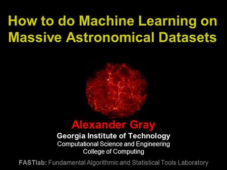 How to do Machine Learning on Massive Astronomical Datasets Alexander Gray Georgia Institute of Technology Computational Science and Engineering College.