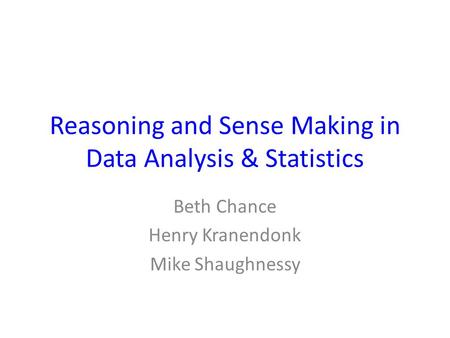 Reasoning and Sense Making in Data Analysis & Statistics Beth Chance Henry Kranendonk Mike Shaughnessy.