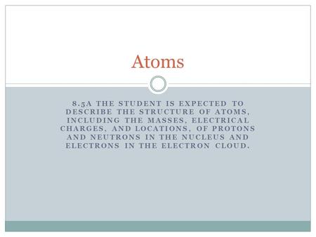 Atoms 8.5A The student is expected to describe the structure of atoms, including the masses, electrical charges, and locations, of protons and neutrons.