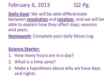 February 6, 2013			Q2-Pg. Daily Goal: We will be able differentiate between revolution and rotation, and we will be able to explain how they affect days,