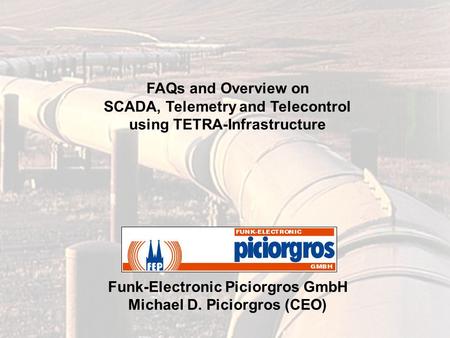 FAQs and Overview on SCADA, Telemetry and Telecontrol using TETRA-Infrastructure Funk-Electronic Piciorgros GmbH Michael D. Piciorgros (CEO)