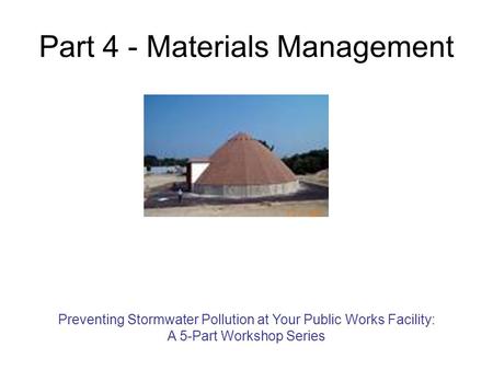 Part 4 - Materials Management Preventing Stormwater Pollution at Your Public Works Facility: A 5-Part Workshop Series.