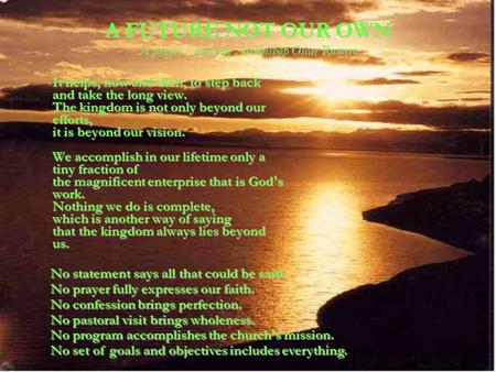 A FUTURE NOT OUR OWN A prayer / poem by Archbishop Oscar Romero It helps, now and then, to step back and take the long view. The kingdom is not only beyond.