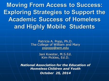 Moving From Access to Success: Exploring Strategies to Support the Academic Success of Homeless and Highly Mobile Students Patricia A. Popp, Ph.D. The.