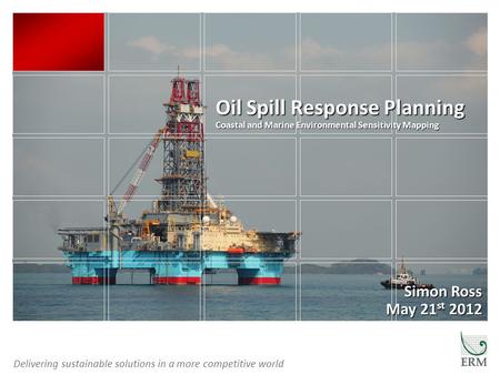 Delivering sustainable solutions in a more competitive world Oil Spill Response Planning Coastal and Marine Environmental Sensitivity Mapping Simon Ross.