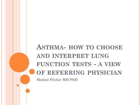 A STHMA - HOW TO CHOOSE AND INTERPRET LUNG FUNCTION TESTS - A VIEW OF REFERRING PHYSICIAN Matjaž Fležar MD PhD.