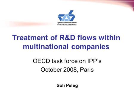 Treatment of R&D flows within multinational companies OECD task force on IPP’s October 2008, Paris Soli Peleg.