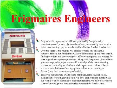 Frigmaires incorporated in 1961 as a partnership firm primarily manufacturers of process plants and machinery required by the chemical, paint, inks, coatings,