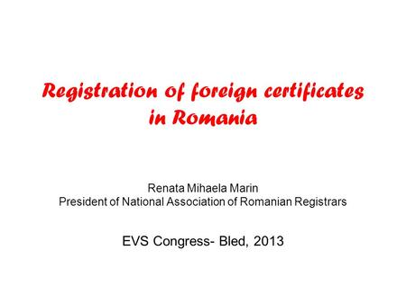 Registration of foreign certificates in Romania Renata Mihaela Marin President of National Association of Romanian Registrars EVS Congress- Bled, 2013.