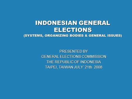 INDONESIAN GENERAL ELECTIONS (SYSTEMS, ORGANIZING BODIES & GENERAL ISSUES) PRESENTED BY GENERAL ELECTIONS COMMISSION THE REPUBLIC OF INDONESIA TAIPEI,