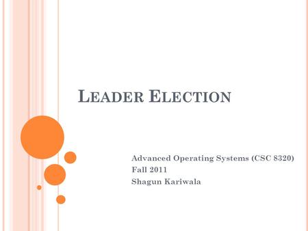 L EADER E LECTION Advanced Operating Systems (CSC 8320) Fall 2011 Shagun Kariwala.