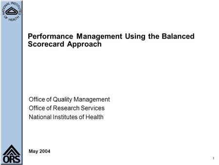 1 Performance Management Using the Balanced Scorecard Approach Office of Quality Management Office of Research Services National Institutes of Health May.