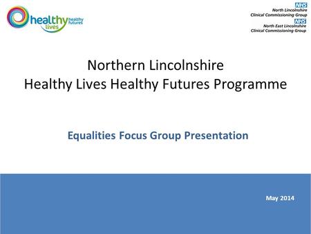 Northern Lincolnshire Healthy Lives Healthy Futures Programme Equalities Focus Group Presentation May 2014.