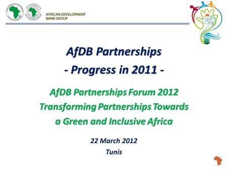 AfDB Partnerships - Progress in 2011 - AfDB Partnerships Forum 2012 Transforming Partnerships Towards a Green and Inclusive Africa 22 March 2012 Tunis.