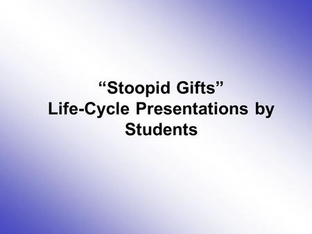 “Stoopid Gifts” Life-Cycle Presentations by Students.