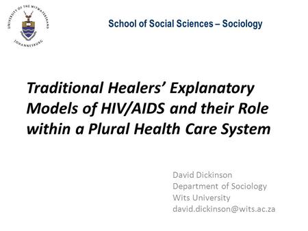 School of Social Sciences – Sociology Traditional Healers’ Explanatory Models of HIV/AIDS and their Role within a Plural Health Care System David Dickinson.