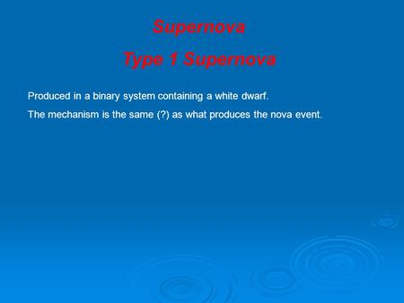 Supernova Type 1 Supernova Produced in a binary system containing a white dwarf. The mechanism is the same (?) as what produces the nova event.