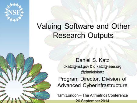 Valuing Software and Other Research Outputs Daniel S. Katz Program Director, Division of Advanced Cyberinfrastructure.