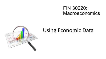 Using Economic Data FIN 30220: Macroeconomics. “There are three kinds of lies; Lies, Damn Lies, and Statistics” - Mark Twain.