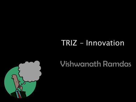 TRIZ – Innovation Vishwanath Ramdas. This presentation thanks  Presentation style –Tom Asacker –Tom Peters.