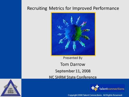 Recruiting Metrics for Improved Performance Presented By Tom Darrow September 11, 2008 NC SHRM State Conference Copyright 2008 Talent Connections. All.