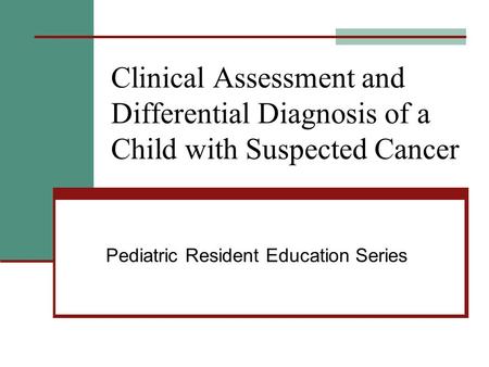 Clinical Assessment and Differential Diagnosis of a Child with Suspected Cancer Pediatric Resident Education Series.