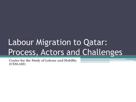 Labour Migration to Qatar: Process, Actors and Challenges Centre for the Study of Labour and Mobility (CESLAM)